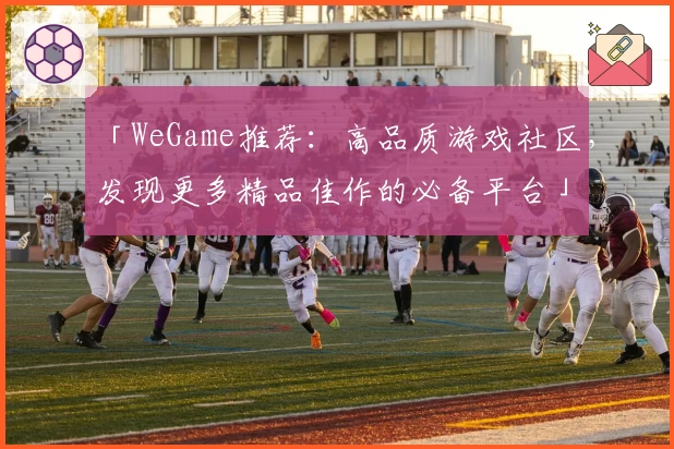 「WeGame推荐：高品质游戏社区，发现更多精品佳作的必备平台」