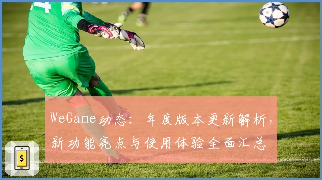 WeGame动态：年度版本更新解析，新功能亮点与使用体验全面汇总