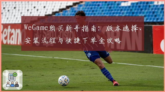 WeGame购买新手指南：版本选择、安装流程与快捷下单全攻略