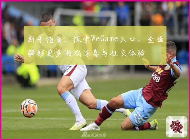 新手指南：探索WeGame入口，全面解锁更多游戏惊喜与社交体验