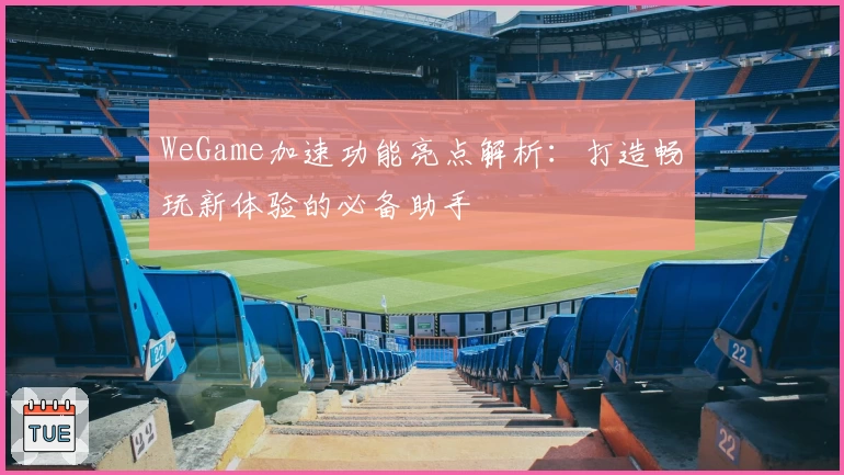 WeGame加速功能亮点解析：打造畅玩新体验的必备助手