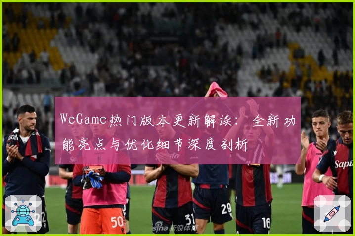 WeGame热门版本更新解读：全新功能亮点与优化细节深度剖析