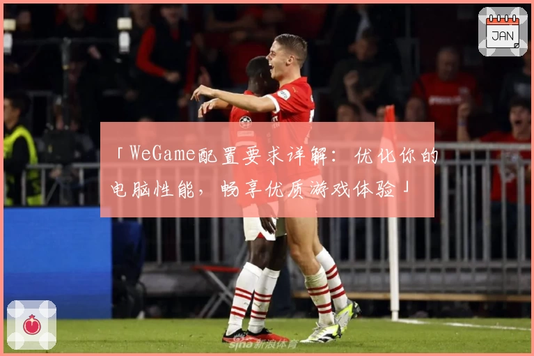 「WeGame配置要求详解：优化你的电脑性能，畅享优质游戏体验」