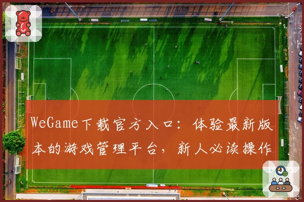 WeGame下载官方入口：体验最新版本的游戏管理平台，新人必读操作指南