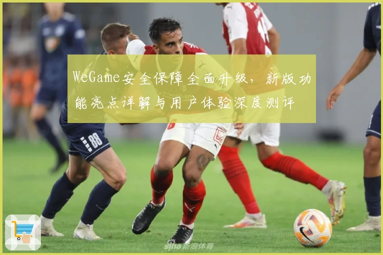 WeGame安全保障全面升级，新版功能亮点详解与用户体验深度测评