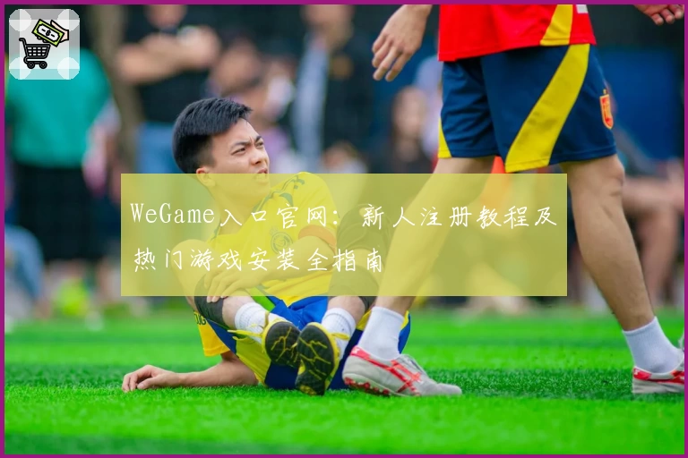 WeGame入口官网：新人注册教程及热门游戏安装全指南