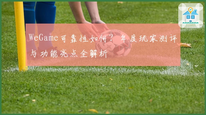 WeGame可靠性如何?年度玩家测评与功能亮点全解析