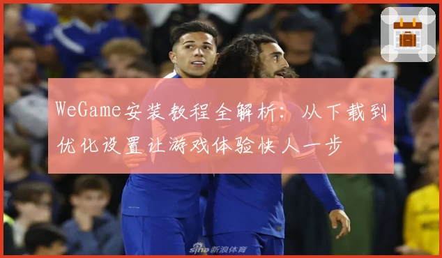 WeGame安装教程全解析：从下载到优化设置让游戏体验快人一步