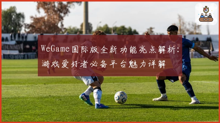 WeGame国际版全新功能亮点解析：游戏爱好者必备平台魅力详解