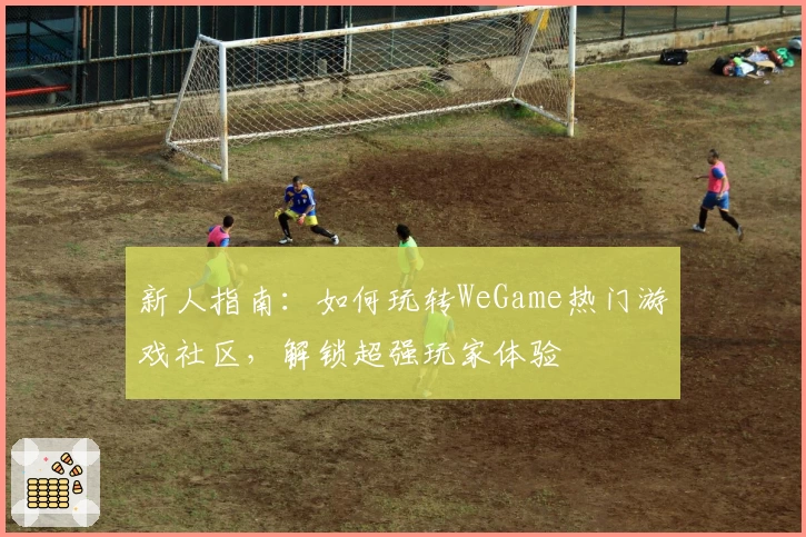 新人指南：如何玩转WeGame热门游戏社区，解锁超强玩家体验