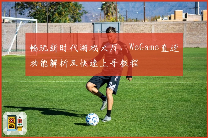 畅玩新时代游戏大厅，WeGame直连功能解析及快速上手教程