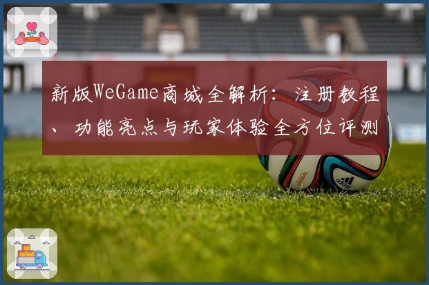 新版WeGame商城全解析:注册教程、功能亮点与玩家体验全方位评测