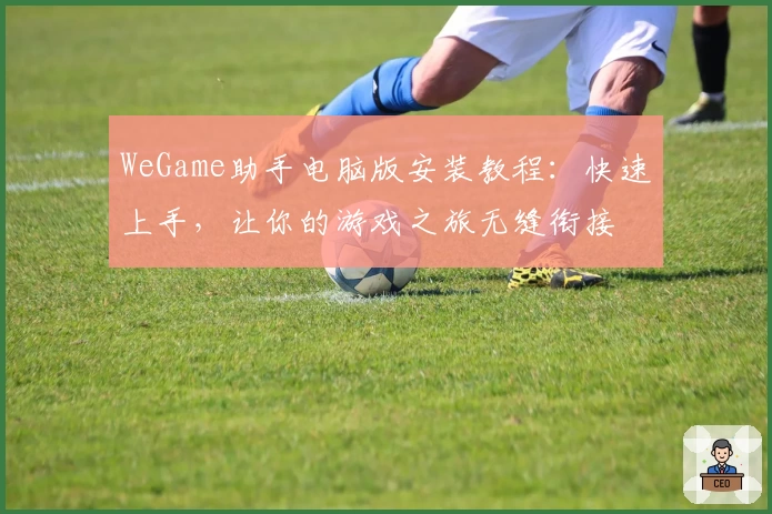 WeGame助手电脑版安装教程：快速上手，让你的游戏之旅无缝衔接
