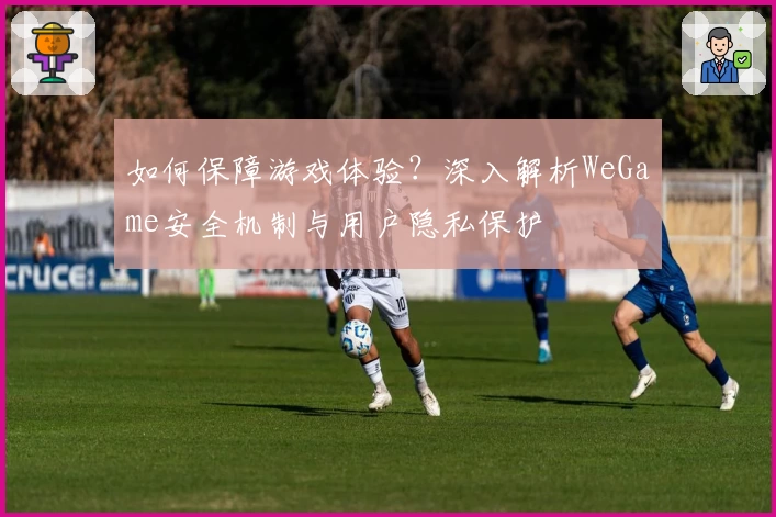 如何保障游戏体验?深入解析WeGame安全机制与用户隐私保护