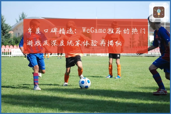 年度口碑精选：WeGame推荐的热门游戏及深度玩家体验再揭秘