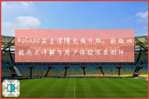 WeGame安全保障全面升级，新版功能亮点详解与用户体验深度测评