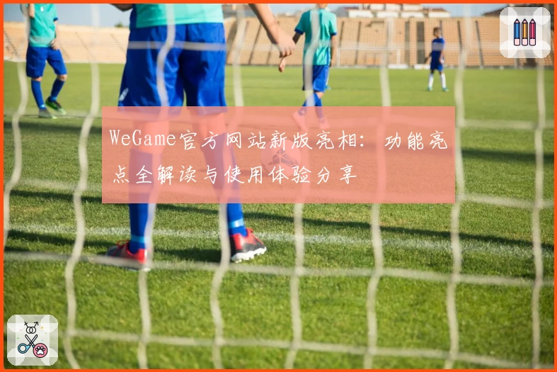 WeGame官方网站新版亮相：功能亮点全解读与使用体验分享