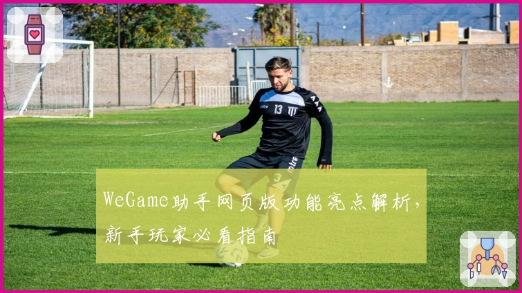 WeGame助手网页版功能亮点解析,新手玩家必看指南