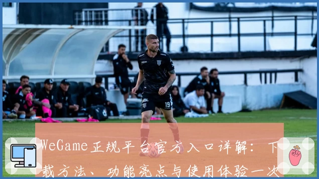 WeGame正规平台官方入口详解：下载方法、功能亮点与使用体验一次看懂