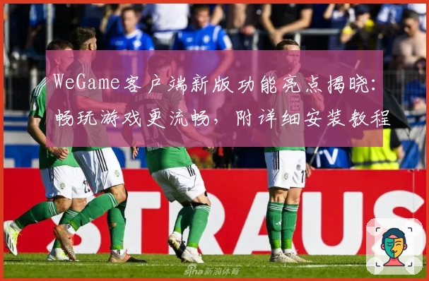 WeGame客户端新版功能亮点揭晓：畅玩游戏更流畅，附详细安装教程
