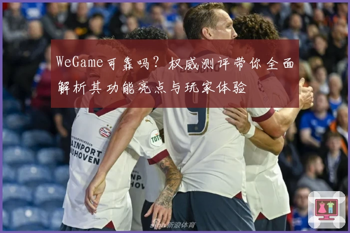 WeGame可靠吗？权威测评带你全面解析其功能亮点与玩家体验