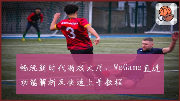 畅玩新时代游戏大厅，WeGame直连功能解析及快速上手教程