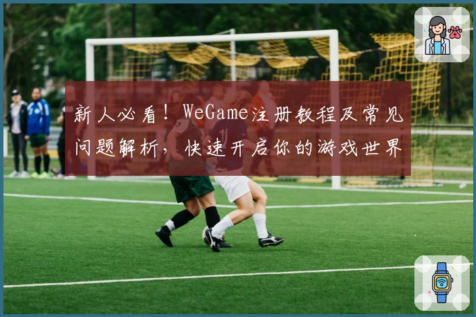 新人必看！WeGame注册教程及常见问题解析，快速开启你的游戏世界之旅