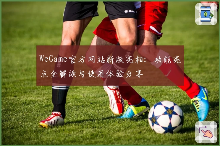 WeGame官方网站新版亮相：功能亮点全解读与使用体验分享