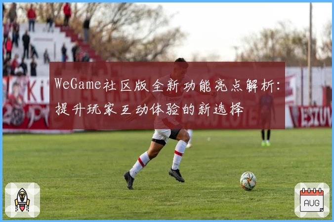 WeGame社区版全新功能亮点解析：提升玩家互动体验的新选择