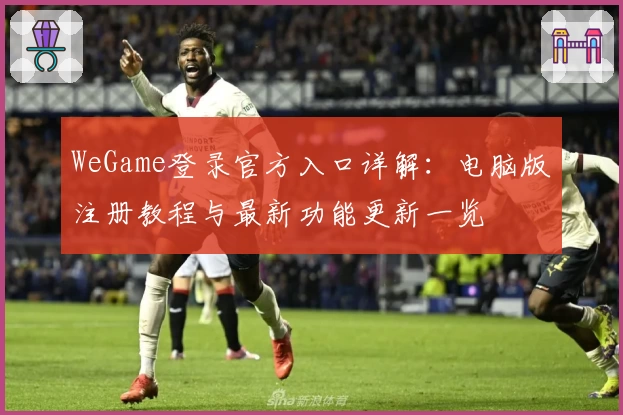 WeGame登录官方入口详解：电脑版注册教程与最新功能更新一览