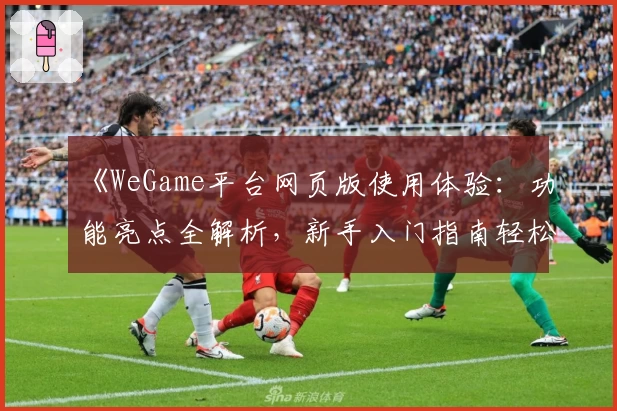 《WeGame平台网页版使用体验:功能亮点全解析,新手入门指南轻松上手》