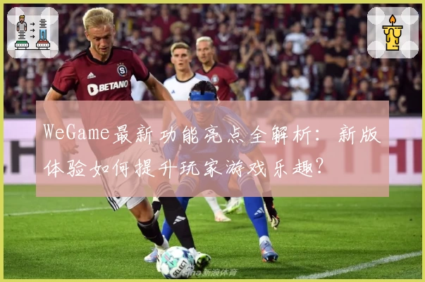 WeGame最新功能亮点全解析：新版体验如何提升玩家游戏乐趣？