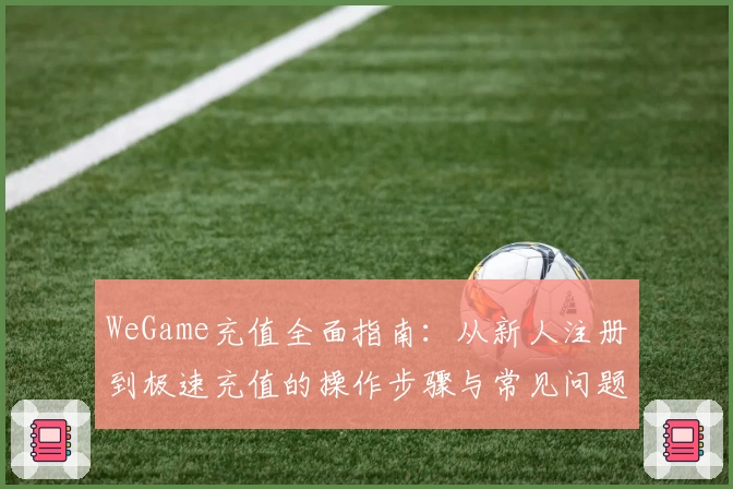 WeGame充值全面指南：从新人注册到极速充值的操作步骤与常见问题解析