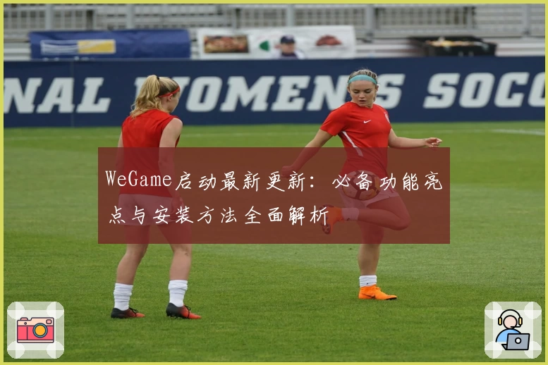 WeGame启动最新更新:必备功能亮点与安装方法全面解析