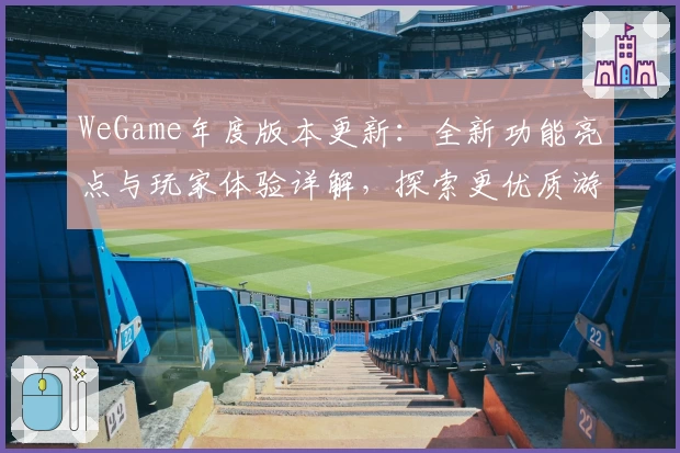 WeGame年度版本更新：全新功能亮点与玩家体验详解，探索更优质游戏平台