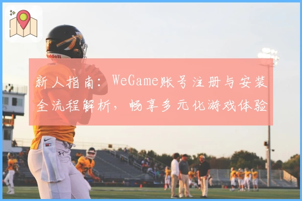 新人指南：WeGame账号注册与安装全流程解析，畅享多元化游戏体验