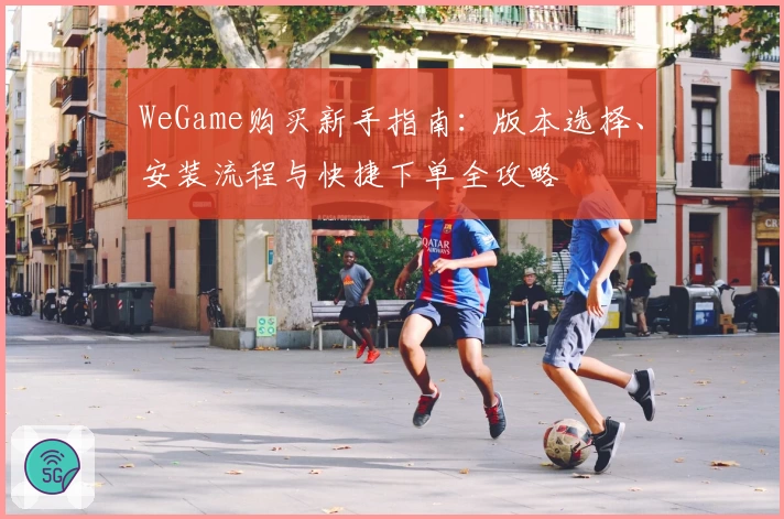 WeGame购买新手指南：版本选择、安装流程与快捷下单全攻略
