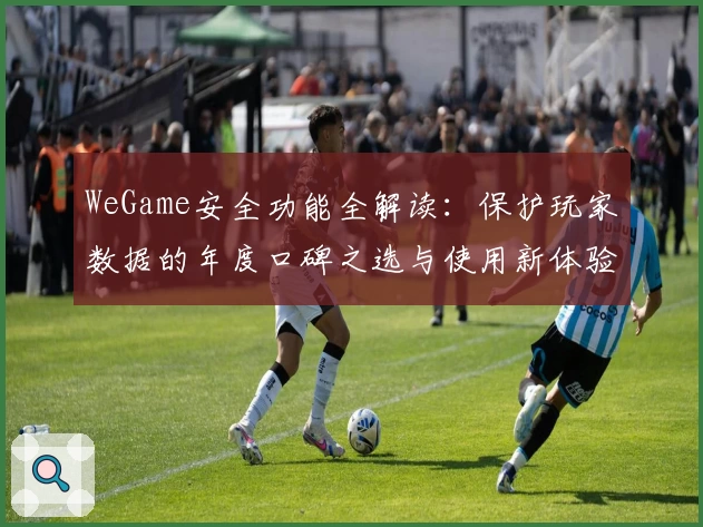 WeGame安全功能全解读：保护玩家数据的年度口碑之选与使用新体验
