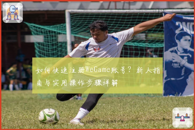 如何快速注册WeGame账号？新人指南与实用操作步骤详解