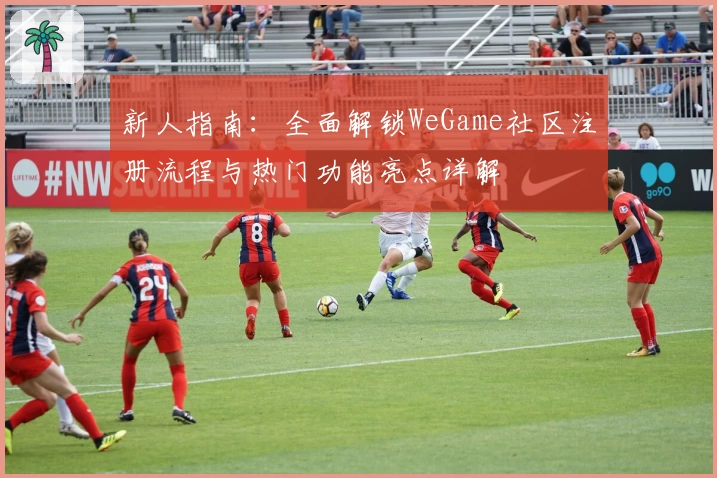 新人指南：全面解锁WeGame社区注册流程与热门功能亮点详解