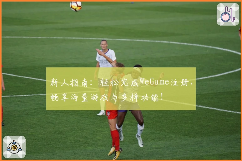 新人指南：轻松完成WeGame注册，畅享海量游戏与多样功能！