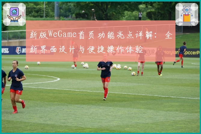 新版WeGame首页功能亮点详解：全新界面设计与便捷操作体验