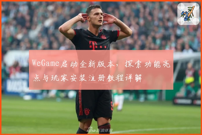 WeGame启动全新版本，探索功能亮点与玩家安装注册教程详解