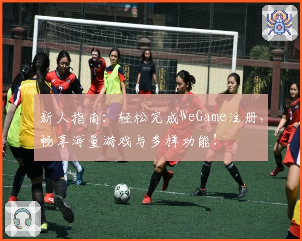 新人指南：轻松完成WeGame注册，畅享海量游戏与多样功能！