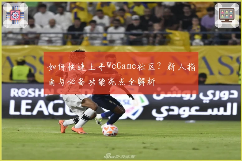 如何快速上手WeGame社区？新人指南与必备功能亮点全解析