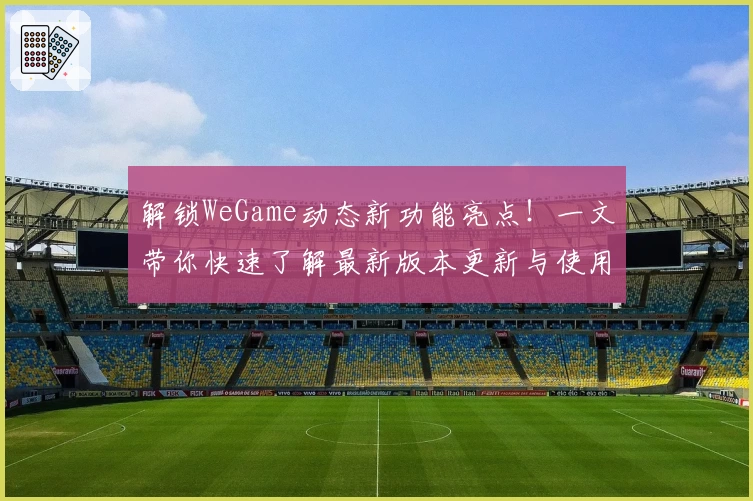 解锁WeGame动态新功能亮点！一文带你快速了解最新版本更新与使用技巧
