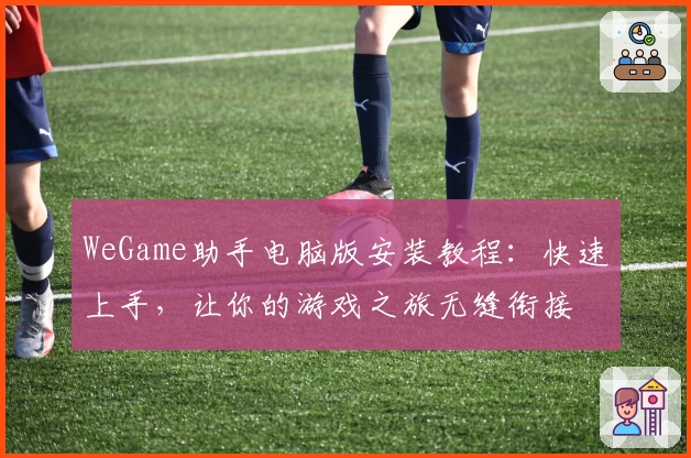 WeGame助手电脑版安装教程：快速上手，让你的游戏之旅无缝衔接