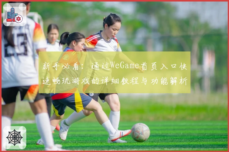 新手必看:通过WeGame首页入口快速畅玩游戏的详细教程与功能解析