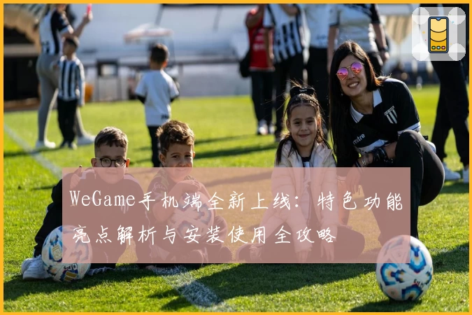 WeGame手机端全新上线：特色功能亮点解析与安装使用全攻略