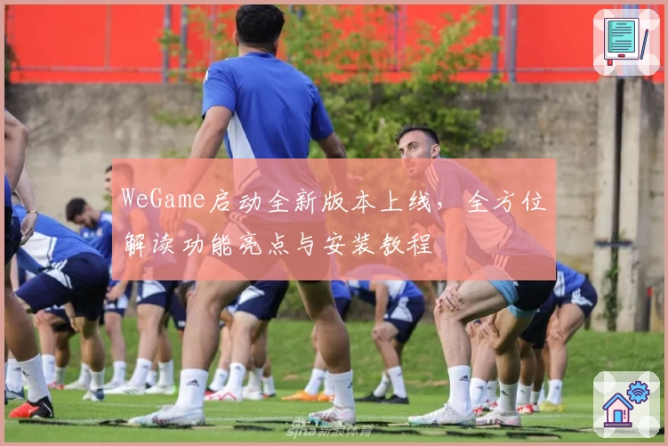 WeGame启动全新版本上线,全方位解读功能亮点与安装教程